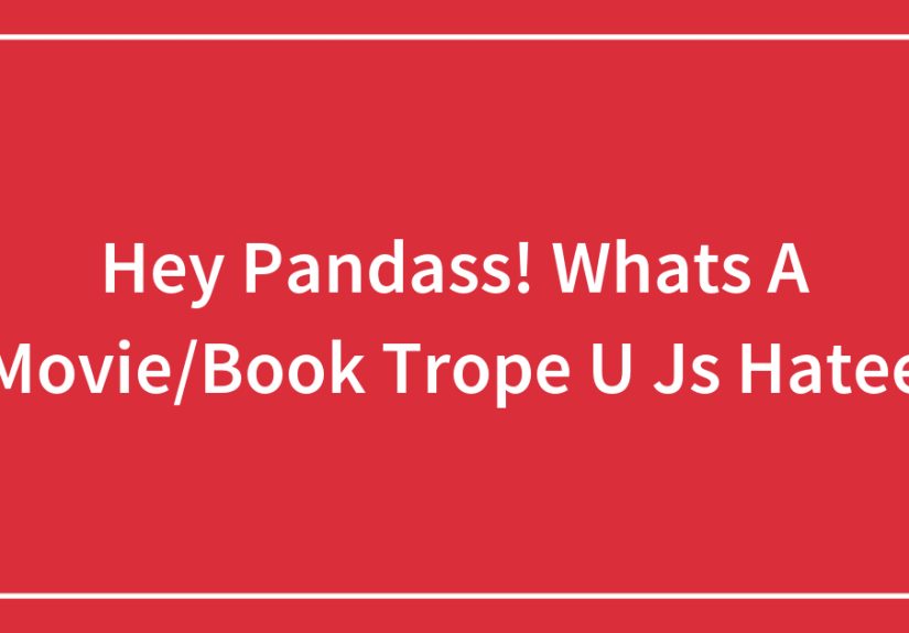 Hey Pandass! What’s A Movie/Book Trope U Just Hatee?