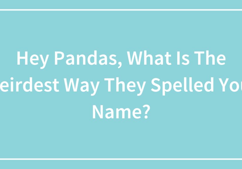 Hey Pandas, What Is The Weirdest Way They Spelled Your Name? (Closed)