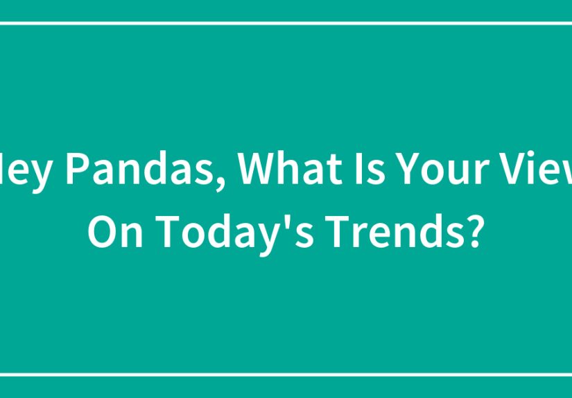 Hey Pandas, What Is Your View On Today’s Trends?