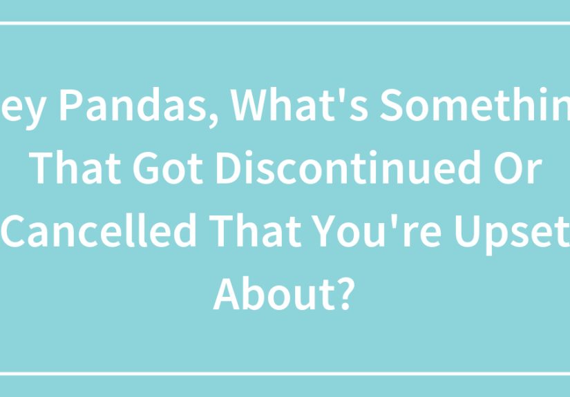Hey Pandas, What’s Something That Got Discontinued Or Cancelled That You’re Upset About? (Closed)