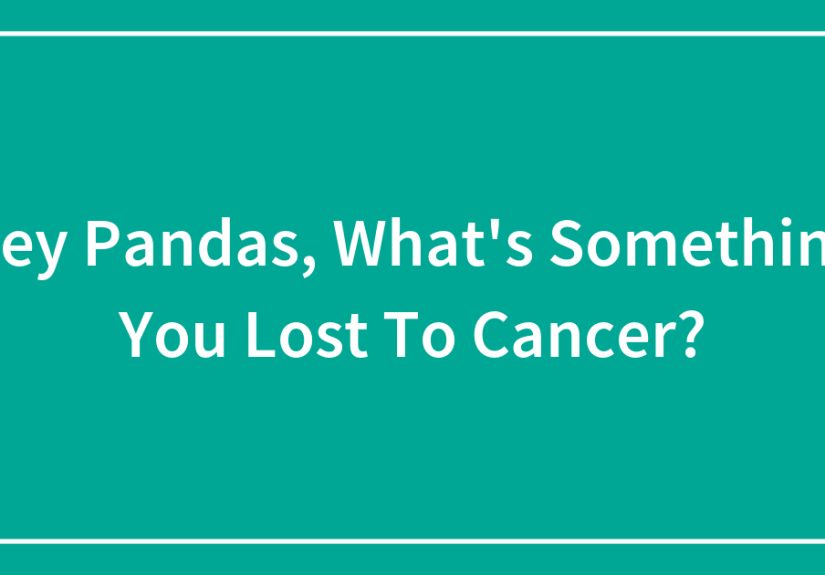 Hey Pandas, What’s Something You Lost To Cancer? (Closed)