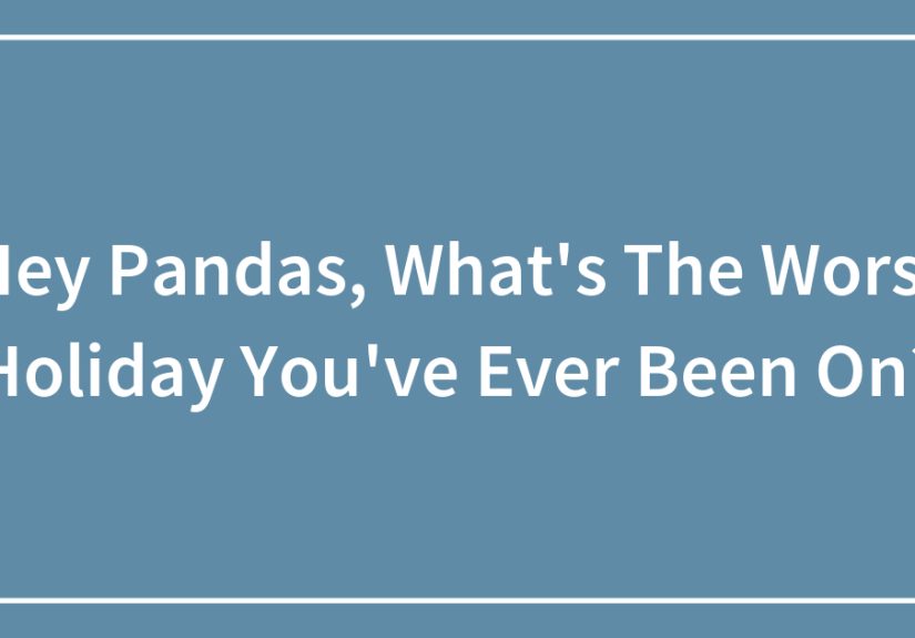 Hey Pandas, What’s The Worst Holiday You’ve Ever Been On?