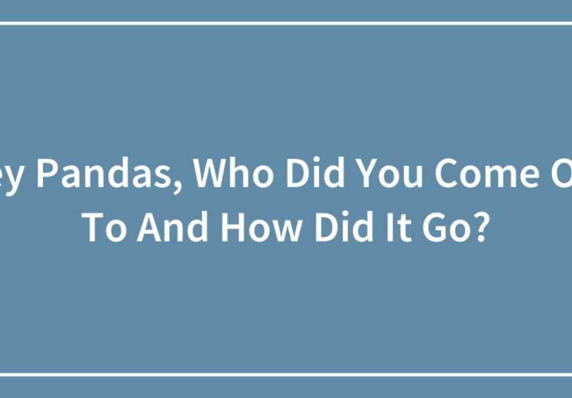 Hey Pandas, Who Did You Come Out To And How Did It Go? (Closed)