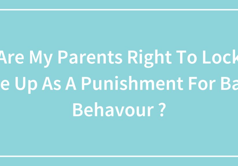 Are My Parents Right To Lock Me Up As A Punishment For Bad Behavour ?