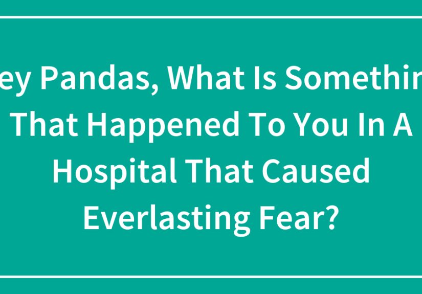 Hey Pandas, What Is Something That Happened To You In A Hospital That Caused Everlasting Fear?