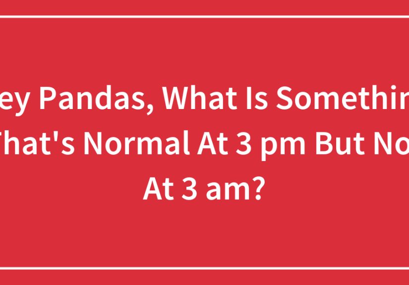 Hey Pandas, What Is Something That’s Normal At 3 pm But Not At 3 am?