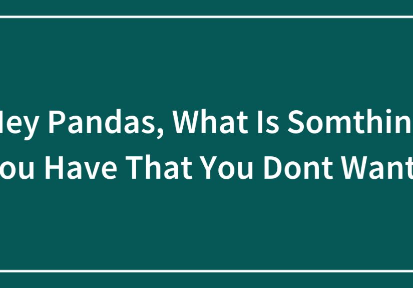 Hey Pandas, What Is Somthing You Have That You Dont Want?