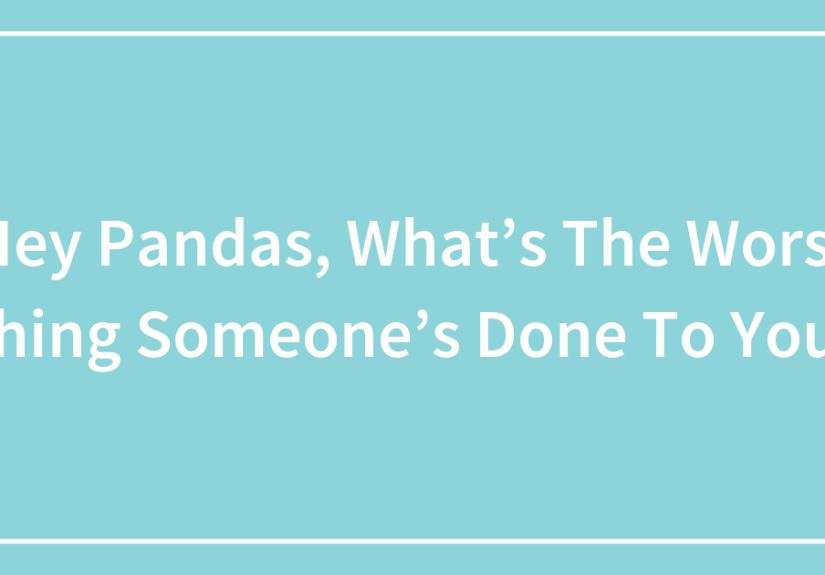 Hey Pandas, What’s The Worst Thing Someone’s Done To You?