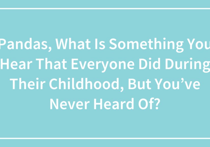 Pandas, What Is Something You Hear That Everyone Did During Their Childhood, But You’ve Never Heard Of?