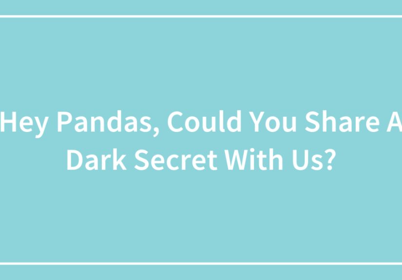 Hey Pandas, Could You Share A Dark Secret With Us? (Closed)