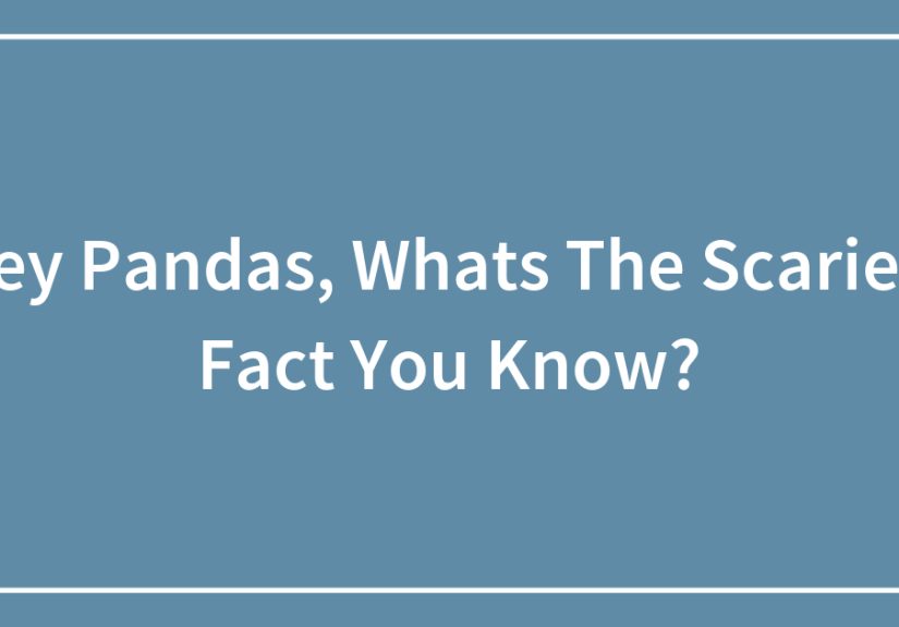 Hey Pandas, Whats The Scariest Fact You Know?