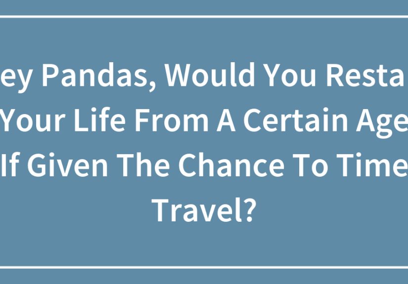 Hey Pandas, Would You Restart Your Life From A Certain Age If Given The Chance To Time Travel?