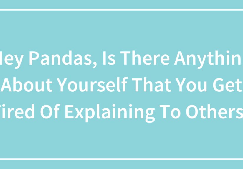Hey Pandas, Is There Anything About Yourself That You Get Tired Of Explaining To Others?