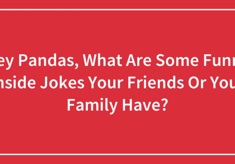 Hey Pandas, What Are Some Funny Inside Jokes Your Friends Or Your Family Have?